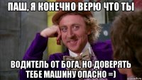 паш, я конечно верю что ты водитель от бога, но доверять тебе машину опасно =)