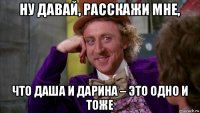 ну давай, расскажи мне, что даша и дарина – это одно и тоже