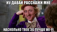 ну давай расскажи мне насколько твое 3g лучше wi-fi