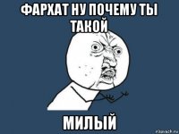 фархат ну почему ты такой милый