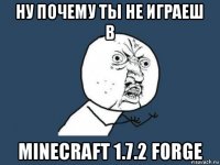 ну почему ты не играеш в minecraft 1.7.2 forge