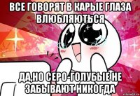 все говорят в карые глаза влюбляються да,но серо-голубые не забывают никогда