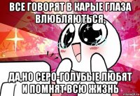 все говорят в карые глаза влюбляються, да,но серо-голубые любят и помнят всю жизнь