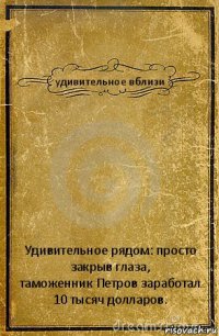 удивительное вблизи Удивительное рядом: просто закрыв глаза,
таможенник Петров заработал 10 тысяч долларов.