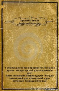 Афоризмы автора
Конфуций (Кун-цзы) п олезных друзей три и вредных три. Полезные
друзья - это друг прямой, друг искренний и друг,
много слышавший. Вредные друзья - это друг
лицемерный, друг неискренний и друг
болтливый. Конфуций (Кун-Цзы)