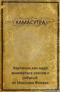 КАМАСУТРА Картинки,как надо заниматься сексом с собакой.
от Максима Флеева