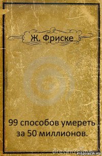 Ж. Фриске 99 способов умереть за 50 миллионов.