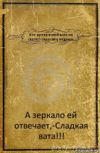 Кто прекрасней всех на свете?-спросила ведьма; А зеркало ей отвечает,-Сладкая вата!!!