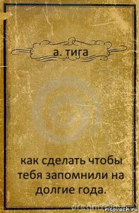 а. тига как сделать чтобы тебя запомнили на долгие года.