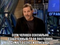  если человек сексуально озабоченный, то он постоянно думает о сексе и о письках