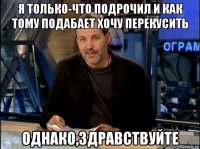 я только-что подрочил и как тому подабает хочу перекусить однако,здравствуйте