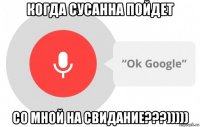 когда сусанна пойдет со мной на свидание???)))))