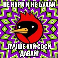 не кури и не бухай лучше хуй соси давай!