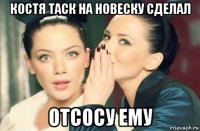 костя таск на новеску сделал отсосу ему