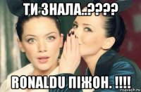 ти знала..???? ronaldu піжон. !!!!