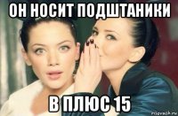 он носит подштаники в плюс 15