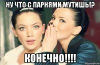 ну что с парнями мутишь!? конечно!!!!