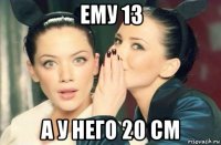 ему 13 а у него 20 см