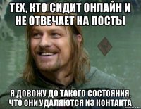 тех, кто сидит онлайн и не отвечает на посты я довожу до такого состояния, что они удаляются из контакта