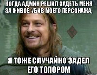 когда админ решил задеть меня за живое, убив моего персонажа, я тоже случайно задел его топором