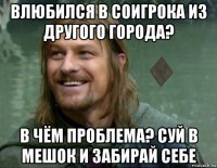 влюбился в соигрока из другого города? в чём проблема? суй в мешок и забирай себе