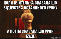 коли вчителька сказала шо відпусте з останнього уроку а потім сказала шо урок буде