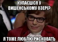 купаєшся у вишенському озері? я тоже люблю рисковать