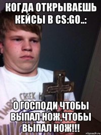 когда открываешь кейсы в cs:go..: о господи чтобы выпал нож,чтобы выпал нож!!!