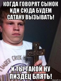 когда говорят сынок иди сюда будем сатану вызывать! и ты такой ну пиздец блять!