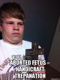  aborted fetus – handicraft trepanation