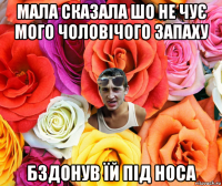 мала сказала шо не чує мого чоловічого запаху бздонув їй під носа