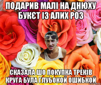 подарив малі на днюху букєт із алих роз сказала шо покупка треків круга була глубокой ошибкой