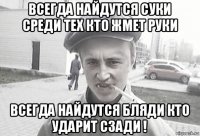 всегда найдутся суки среди тех кто жмет руки всегда найдутся бляди кто ударит сзади !