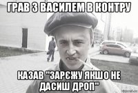 грав з василем в контру казав "зарєжу якшо не дасиш дроп"