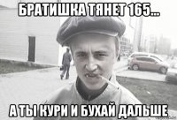 братишка тянет 165... а ты кури и бухай дальше