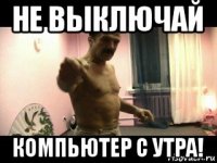 не выключай компьютер с утра!