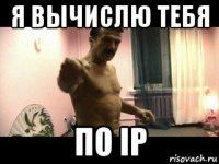 я вычислю тебя по ip