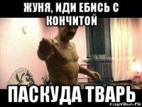 жуня, иди ебись с кончитой паскуда тварь