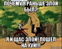 почему я раньше злой был? я и щас злой! пошел на хуй!!!