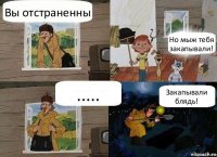 Вы отстраненны Но мыж тебя закапывали! ..... Закапывали блядь!