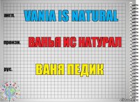 VANIA IS NATURAL ВАНЬЯ ИС НАТУРАЛ ВАНЯ ПЕДИК