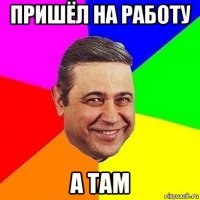 пришёл на работу а там