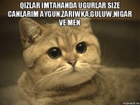 qizlar imtahanda ugurlar size canlarim aygun,zariwka,guluw,nigar ve men 