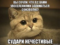 вы сочли, что я с вами увеселениями заниматься соизволю? судари нечестивые