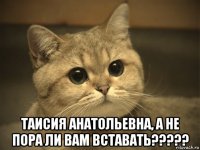  таисия анатольевна, а не пора ли вам вставать?????