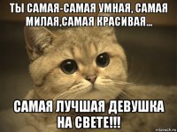 ты самая-самая умная, самая милая,самая красивая... самая лучшая девушка на свете!!!