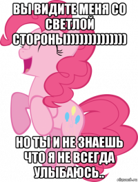 вы видите меня со светлой стороны)))))))))))))) но ты и не знаешь что я не всегда улыбаюсь..