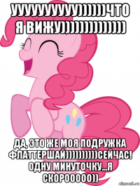 уууууууууу))))))что я вижу)))))))))))))) да, это же моя подружка флаттершай))))))))))сейчас! одну минуточку...я скорооооо))