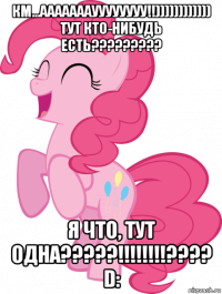 км...ааааааауууууууу!!)))))))))))) тут кто-нибудь есть????????? я что, тут одна?????!!!!!!!!???? d: