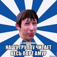  нашу группу читает весь порт амур